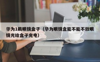 华为1戴眼镜盒子（华为眼镜盒能不能不放眼镜光给盒子充电）