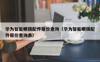 华为智能眼镜配件报价查询（华为智能眼镜配件报价查询表）