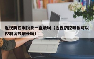 近视防控眼镜要一直戴吗（近视防控眼镜可以控制度数增长吗）